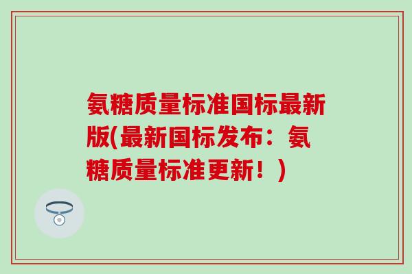 氨糖质量标准国标最新版(最新国标发布：氨糖质量标准更新！)