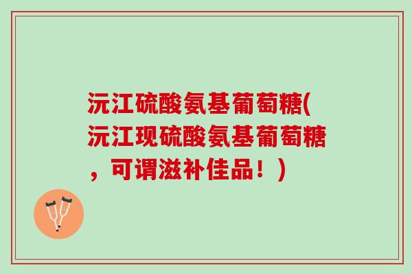 沅江硫酸氨基葡萄糖(沅江现硫酸氨基葡萄糖，可谓滋补佳品！)