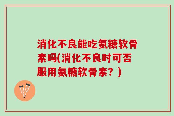 消化不良能吃氨糖软骨素吗(消化不良时可否服用氨糖软骨素？)