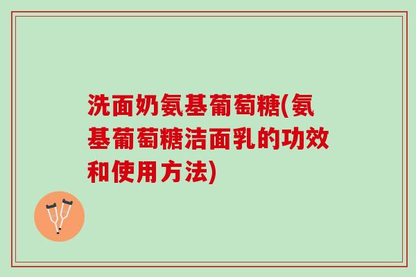 洗面奶氨基葡萄糖(氨基葡萄糖洁面乳的功效和使用方法)