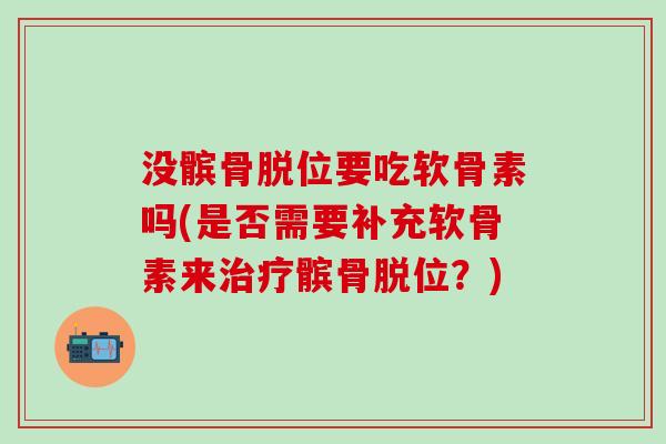 没髌骨脱位要吃软骨素吗(是否需要补充软骨素来治疗髌骨脱位？)