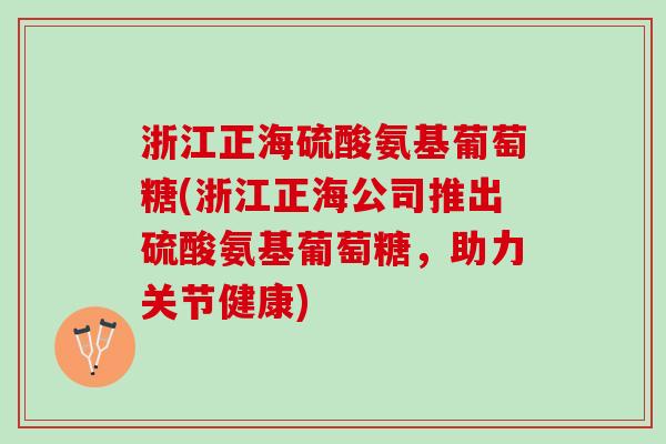 浙江正海硫酸氨基葡萄糖(浙江正海公司推出硫酸氨基葡萄糖，助力关节健康)