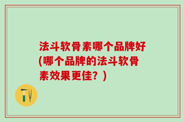 法斗软骨素哪个品牌好(哪个品牌的法斗软骨素效果更佳？)