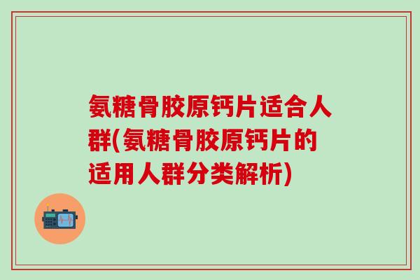 氨糖骨胶原钙片适合人群(氨糖骨胶原钙片的适用人群分类解析)