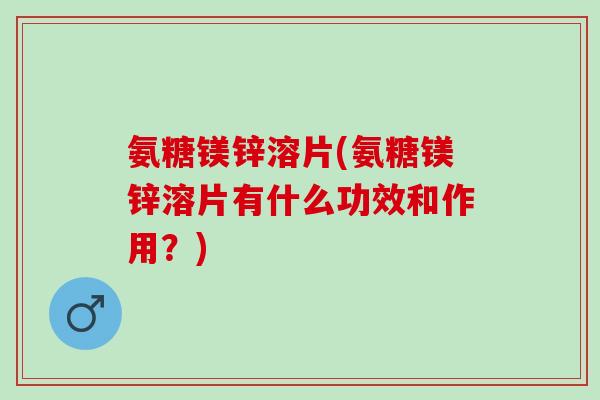 氨糖镁锌溶片(氨糖镁锌溶片有什么功效和作用？)