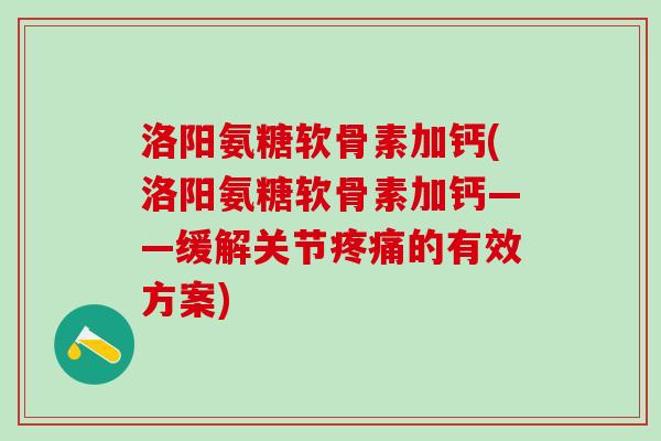 洛阳氨糖软骨素加钙(洛阳氨糖软骨素加钙——缓解关节疼痛的有效方案)