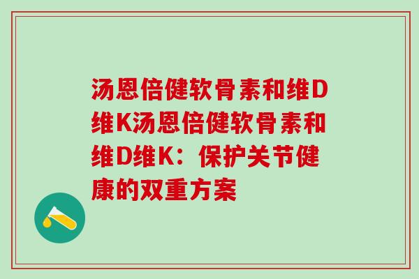 汤恩倍健软骨素和维D维K汤恩倍健软骨素和维D维K：保护关节健康的双重方案