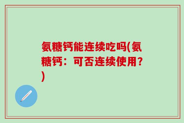 氨糖钙能连续吃吗(氨糖钙：可否连续使用？)