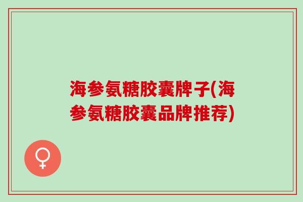 海参氨糖胶囊牌子(海参氨糖胶囊品牌推荐)