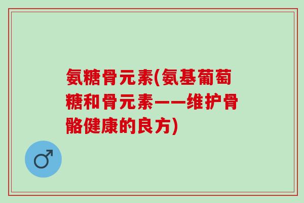 氨糖骨元素(氨基葡萄糖和骨元素——维护骨骼健康的良方)