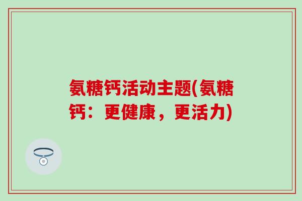 氨糖钙活动主题(氨糖钙：更健康，更活力)