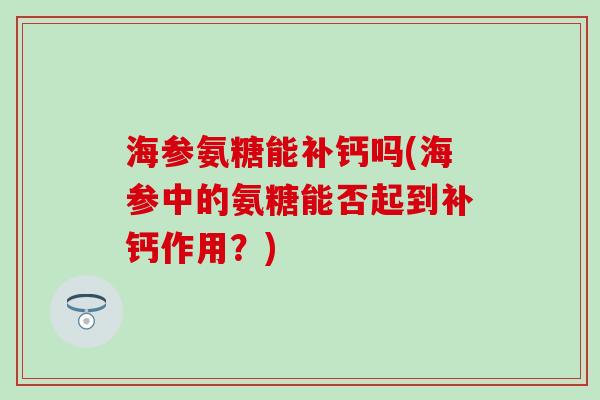 海参氨糖能补钙吗(海参中的氨糖能否起到补钙作用?) 海参氨糖能补钙吗(海参中的氨糖能否起到补钙作用?)
