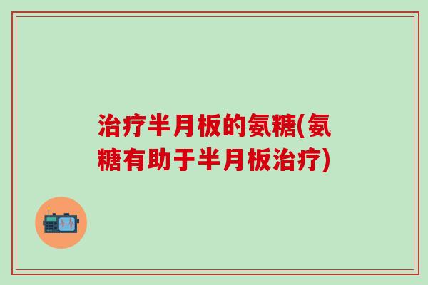 治疗半月板的氨糖(氨糖有助于半月板治疗)