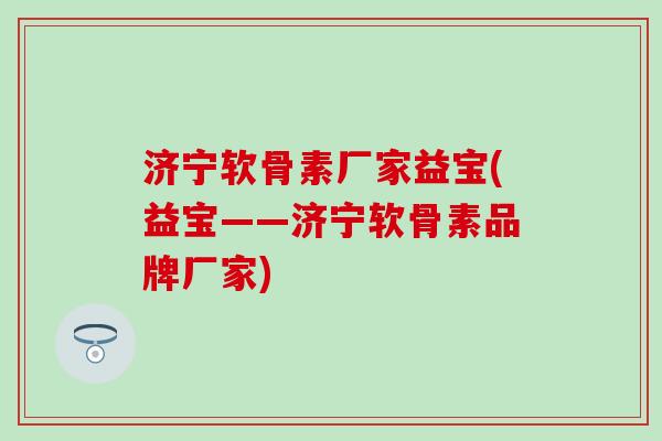 济宁软骨素厂家益宝(益宝——济宁软骨素品牌厂家)