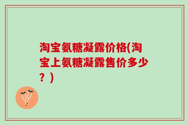 淘宝氨糖凝露价格(淘宝上氨糖凝露售价多少？)