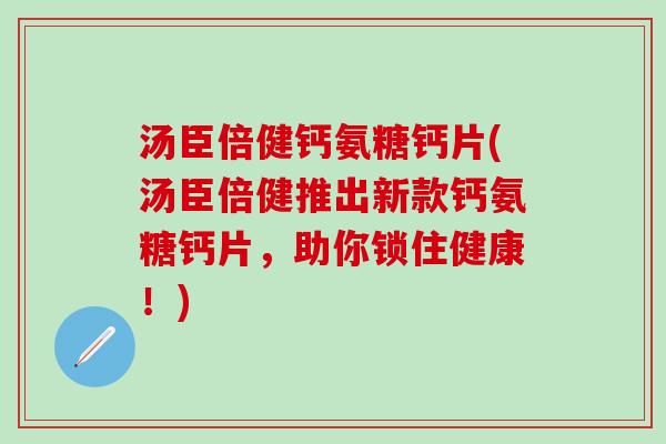 汤臣倍健钙氨糖钙片(汤臣倍健推出新款钙氨糖钙片，助你锁住健康！)