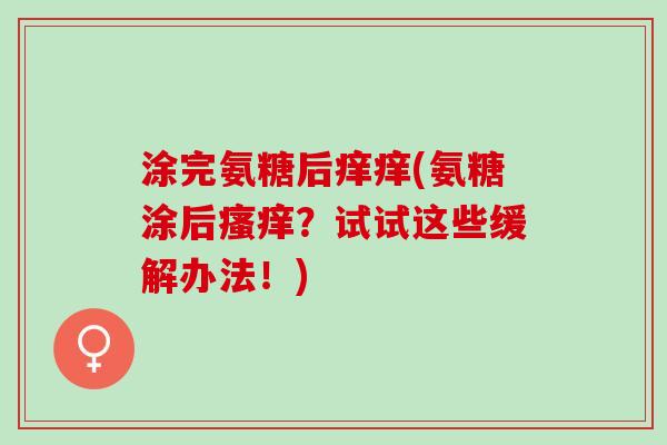 涂完氨糖后痒痒(氨糖涂后瘙痒？试试这些缓解办法！)