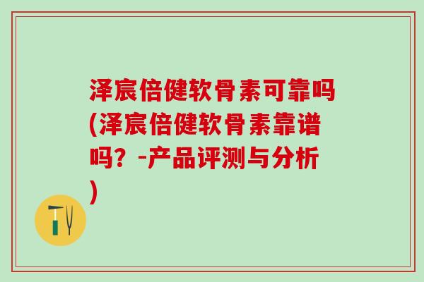 泽宸倍健软骨素可靠吗(泽宸倍健软骨素靠谱吗？-产品评测与分析)