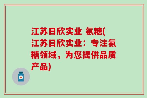 江苏日欣实业 氨糖(江苏日欣实业：专注氨糖领域，为您提供品质产品)