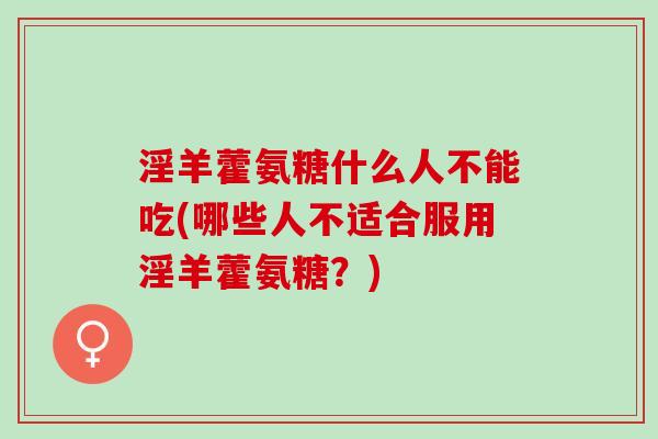 淫羊藿氨糖什么人不能吃(哪些人不适合服用淫羊藿氨糖？)