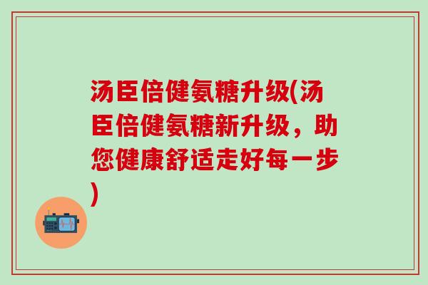 汤臣倍健氨糖升级(汤臣倍健氨糖新升级，助您健康舒适走好每一步)