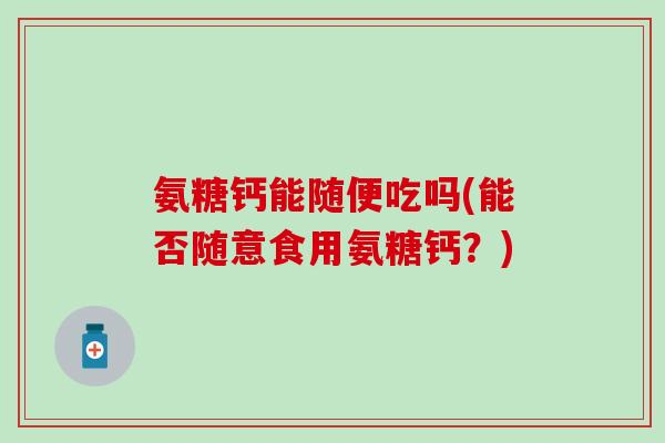 氨糖钙能随便吃吗(能否随意食用氨糖钙？)