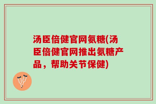 汤臣倍健官网氨糖(汤臣倍健官网推出氨糖产品，帮助关节保健)