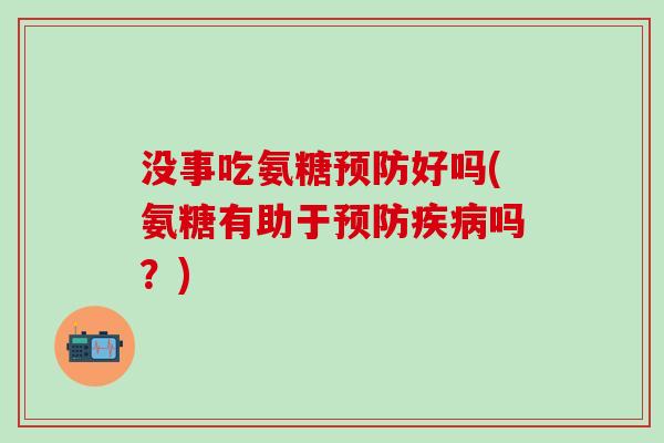 没事吃氨糖预防好吗(氨糖有助于预防疾病吗？)