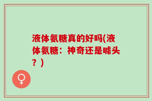 液体氨糖真的好吗(液体氨糖：神奇还是噱头？)