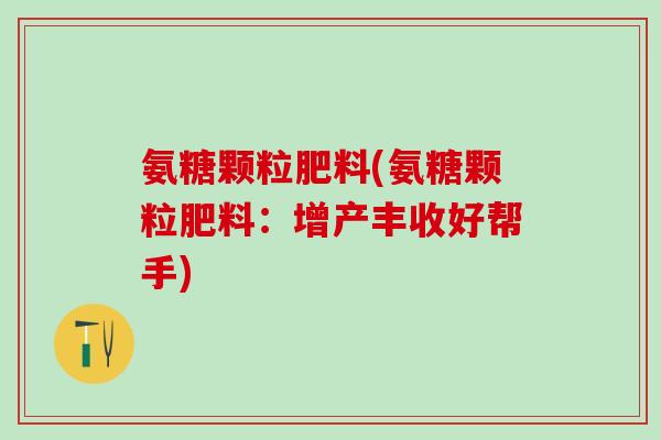 氨糖颗粒肥料(氨糖颗粒肥料：增产丰收好帮手)