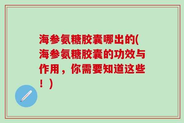 海参氨糖胶囊哪出的(海参氨糖胶囊的功效与作用，你需要知道这些！)