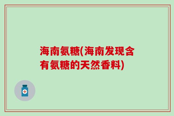 海南氨糖(海南发现含有氨糖的天然香料)