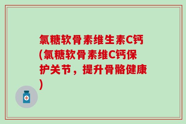 氯糖软骨素维生素C钙(氯糖软骨素维C钙保护关节，提升骨骼健康)