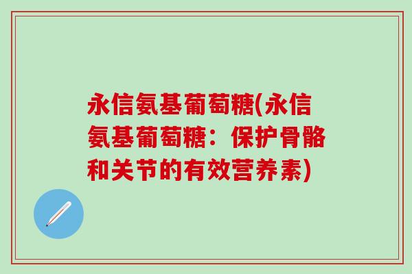 永信氨基葡萄糖(永信氨基葡萄糖:保护骨骼和关节的有效营养素) 永信氨基葡萄糖(永信氨基葡萄糖:保护骨骼和关节的有效营养素)