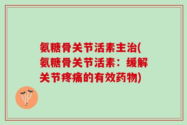 氨糖骨关节活素主治(氨糖骨关节活素：缓解关节疼痛的有效药物)