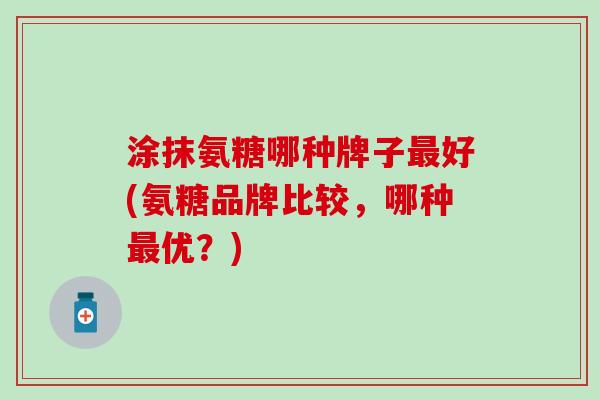 涂抹氨糖哪种牌子最好(氨糖品牌比较，哪种最优？)