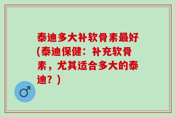 泰迪多大补软骨素最好(泰迪保健：补充软骨素，尤其适合多大的泰迪？)