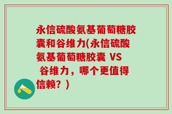 永信硫酸氨基葡萄糖胶囊和谷维力(永信硫酸氨基葡萄糖胶囊 VS 谷维力，哪个更值得信赖？)