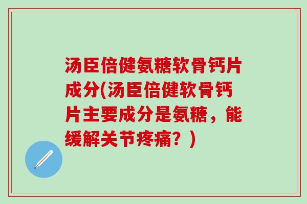 汤臣倍健氨糖软骨钙片成分(汤臣倍健软骨钙片主要成分是氨糖，能缓解关节疼痛？)