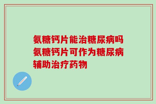 氨糖钙片能治糖尿病吗氨糖钙片可作为糖尿病辅助治疗药物