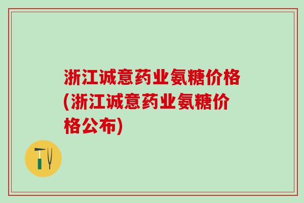 浙江诚意药业氨糖价格(浙江诚意药业氨糖价格公布)