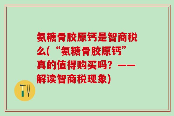 氨糖骨胶原钙是智商税么(“氨糖骨胶原钙”真的值得购买吗？——解读智商税现象)