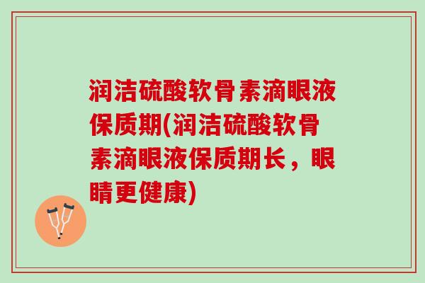 润洁硫酸软骨素滴眼液保质期(润洁硫酸软骨素滴眼液保质期长，眼睛更健康)