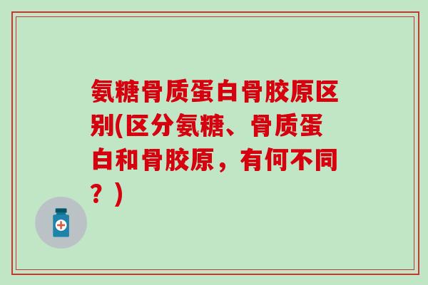 氨糖骨质蛋白骨胶原区别(区分氨糖、骨质蛋白和骨胶原，有何不同？)