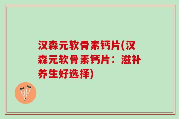 汉森元软骨素钙片(汉森元软骨素钙片：滋补养生好选择)