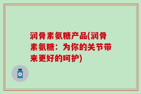 润骨素氨糖产品(润骨素氨糖：为你的关节带来更好的呵护)