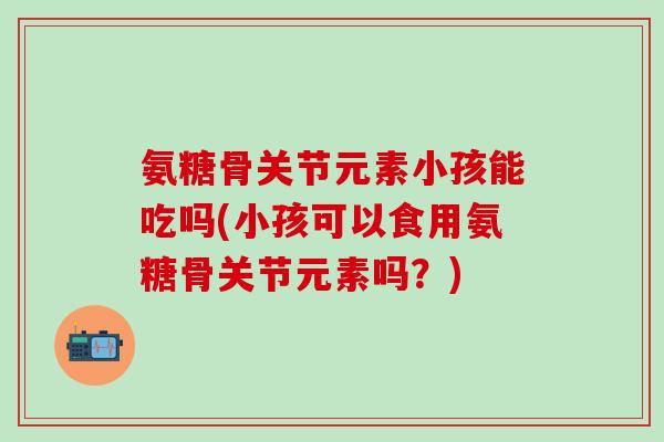 氨糖骨关节元素小孩能吃吗(小孩可以食用氨糖骨关节元素吗？)