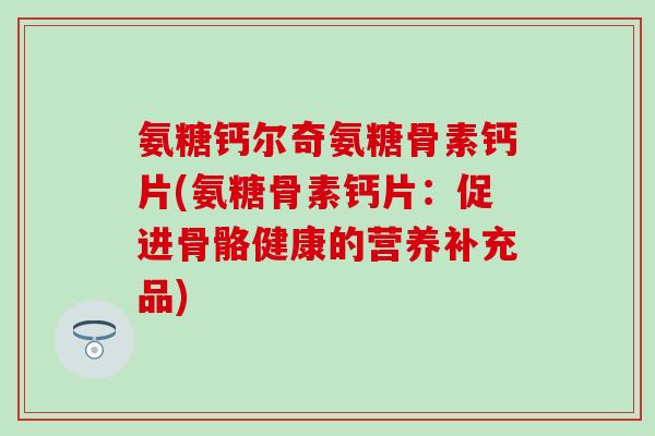 氨糖钙尔奇氨糖骨素钙片(氨糖骨素钙片：促进骨骼健康的营养补充品)