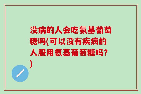 没病的人会吃氨基葡萄糖吗(可以没有疾病的人服用氨基葡萄糖吗？)