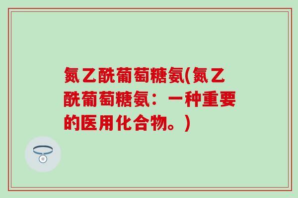 氮乙酰葡萄糖氨(氮乙酰葡萄糖氨：一种重要的医用化合物。)